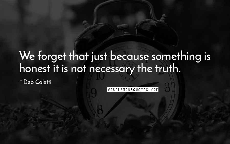 Deb Caletti Quotes: We forget that just because something is honest it is not necessary the truth.