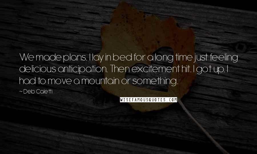 Deb Caletti Quotes: We made plans. I lay in bed for a long time just feeling delicious anticipation. Then excitement hit. I got up. I had to move a mountain or something.