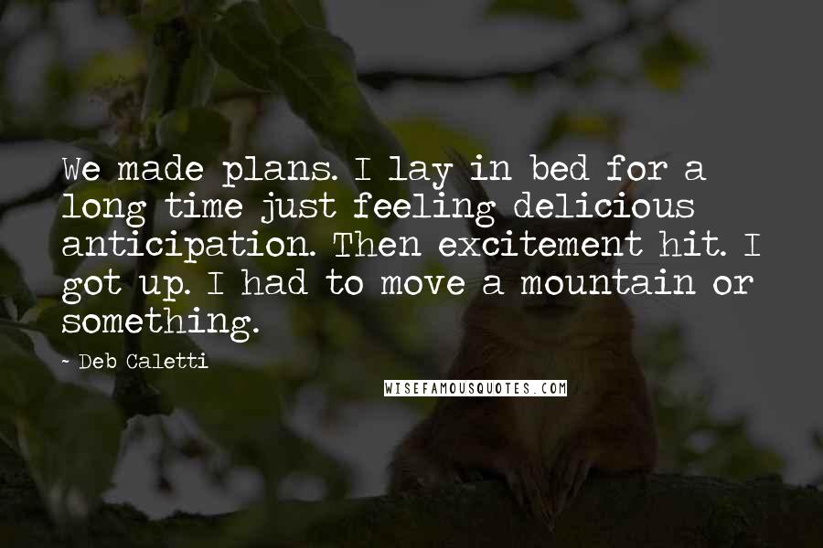 Deb Caletti Quotes: We made plans. I lay in bed for a long time just feeling delicious anticipation. Then excitement hit. I got up. I had to move a mountain or something.