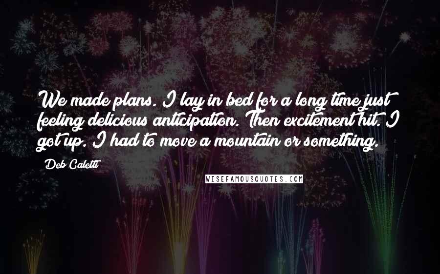 Deb Caletti Quotes: We made plans. I lay in bed for a long time just feeling delicious anticipation. Then excitement hit. I got up. I had to move a mountain or something.