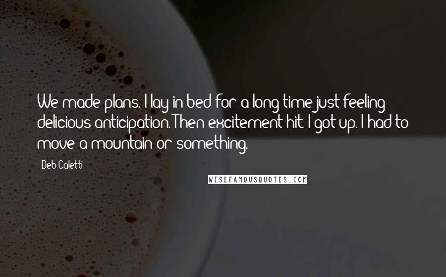 Deb Caletti Quotes: We made plans. I lay in bed for a long time just feeling delicious anticipation. Then excitement hit. I got up. I had to move a mountain or something.