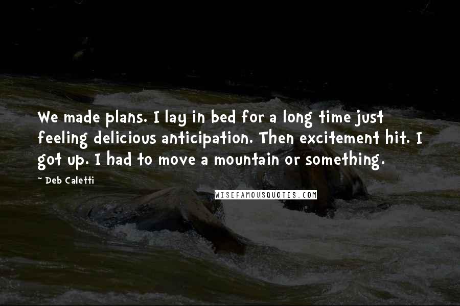 Deb Caletti Quotes: We made plans. I lay in bed for a long time just feeling delicious anticipation. Then excitement hit. I got up. I had to move a mountain or something.