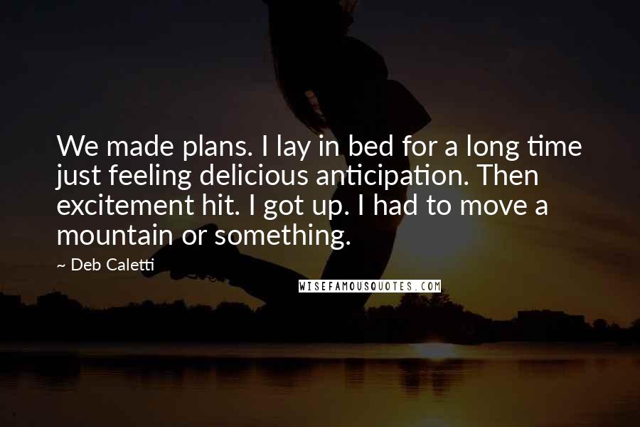 Deb Caletti Quotes: We made plans. I lay in bed for a long time just feeling delicious anticipation. Then excitement hit. I got up. I had to move a mountain or something.