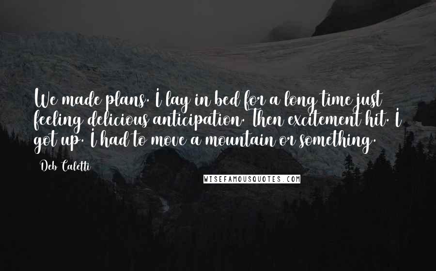 Deb Caletti Quotes: We made plans. I lay in bed for a long time just feeling delicious anticipation. Then excitement hit. I got up. I had to move a mountain or something.