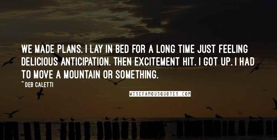 Deb Caletti Quotes: We made plans. I lay in bed for a long time just feeling delicious anticipation. Then excitement hit. I got up. I had to move a mountain or something.