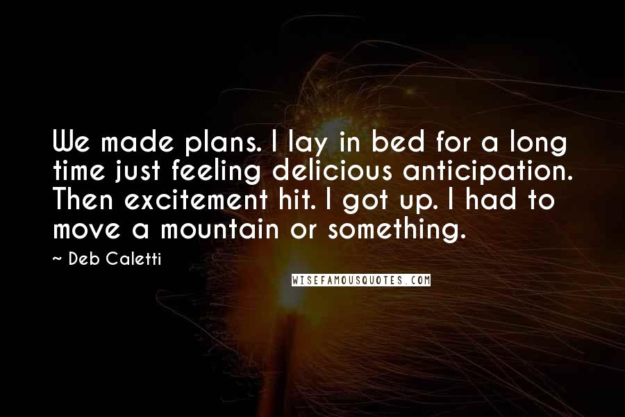Deb Caletti Quotes: We made plans. I lay in bed for a long time just feeling delicious anticipation. Then excitement hit. I got up. I had to move a mountain or something.