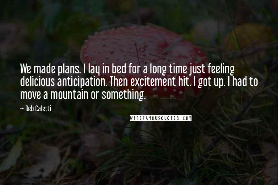 Deb Caletti Quotes: We made plans. I lay in bed for a long time just feeling delicious anticipation. Then excitement hit. I got up. I had to move a mountain or something.
