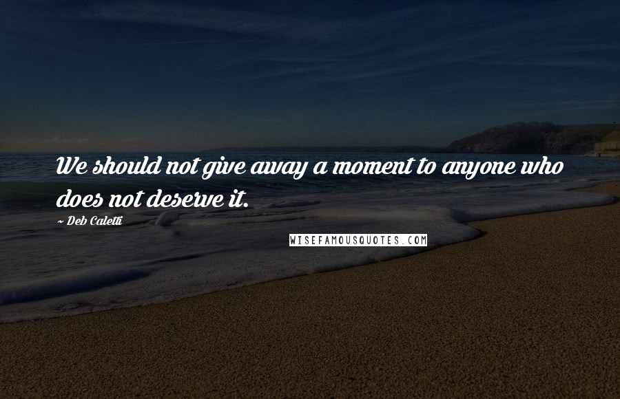 Deb Caletti Quotes: We should not give away a moment to anyone who does not deserve it.