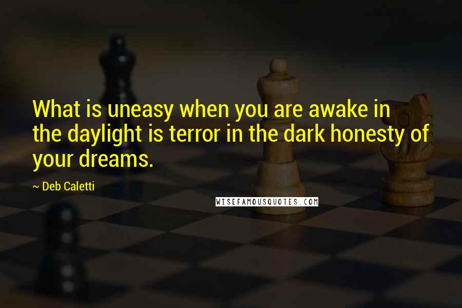 Deb Caletti Quotes: What is uneasy when you are awake in the daylight is terror in the dark honesty of your dreams.