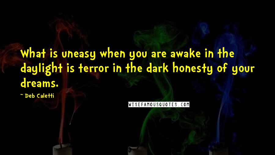 Deb Caletti Quotes: What is uneasy when you are awake in the daylight is terror in the dark honesty of your dreams.