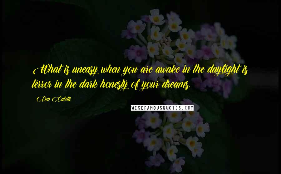 Deb Caletti Quotes: What is uneasy when you are awake in the daylight is terror in the dark honesty of your dreams.
