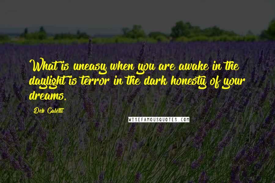 Deb Caletti Quotes: What is uneasy when you are awake in the daylight is terror in the dark honesty of your dreams.