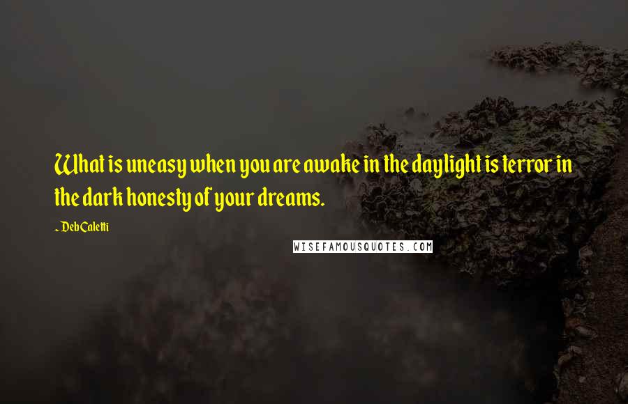 Deb Caletti Quotes: What is uneasy when you are awake in the daylight is terror in the dark honesty of your dreams.