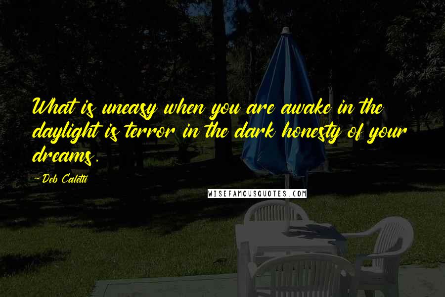 Deb Caletti Quotes: What is uneasy when you are awake in the daylight is terror in the dark honesty of your dreams.