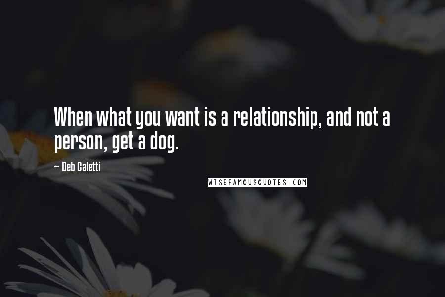 Deb Caletti Quotes: When what you want is a relationship, and not a person, get a dog.