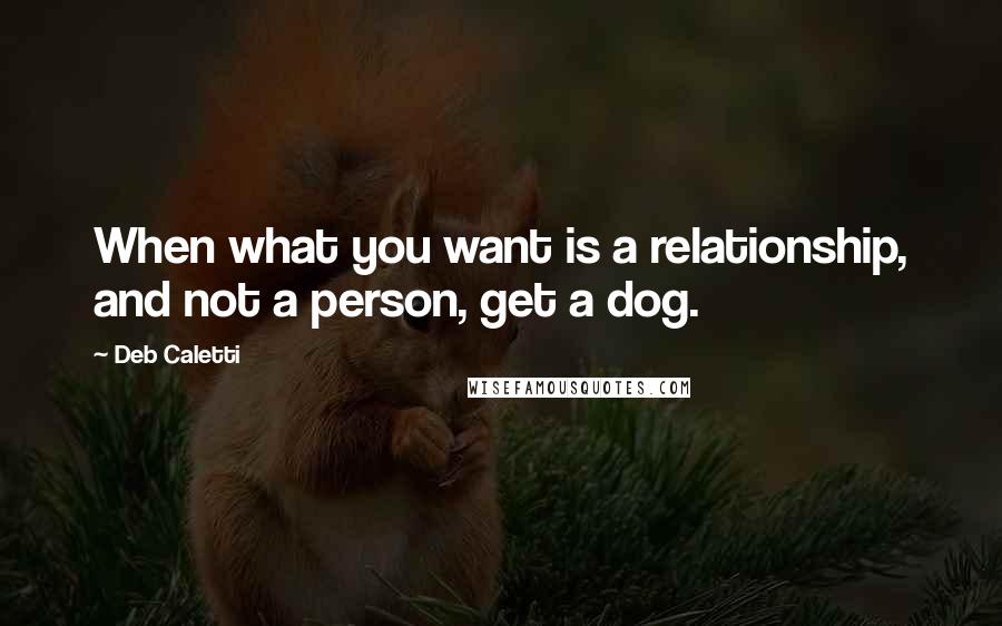 Deb Caletti Quotes: When what you want is a relationship, and not a person, get a dog.
