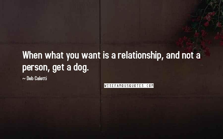 Deb Caletti Quotes: When what you want is a relationship, and not a person, get a dog.