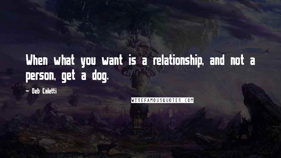 Deb Caletti Quotes: When what you want is a relationship, and not a person, get a dog.