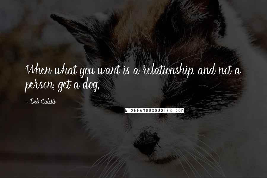 Deb Caletti Quotes: When what you want is a relationship, and not a person, get a dog.