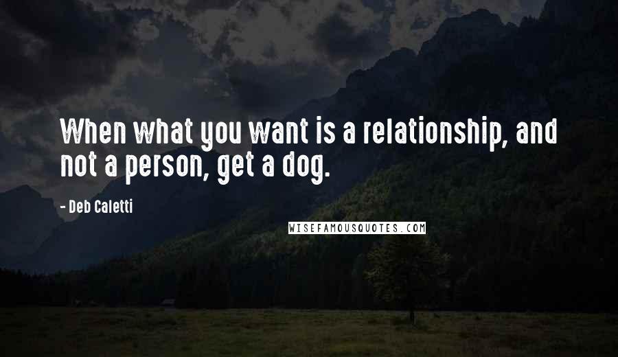 Deb Caletti Quotes: When what you want is a relationship, and not a person, get a dog.