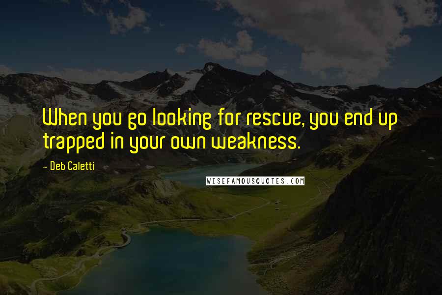 Deb Caletti Quotes: When you go looking for rescue, you end up trapped in your own weakness.