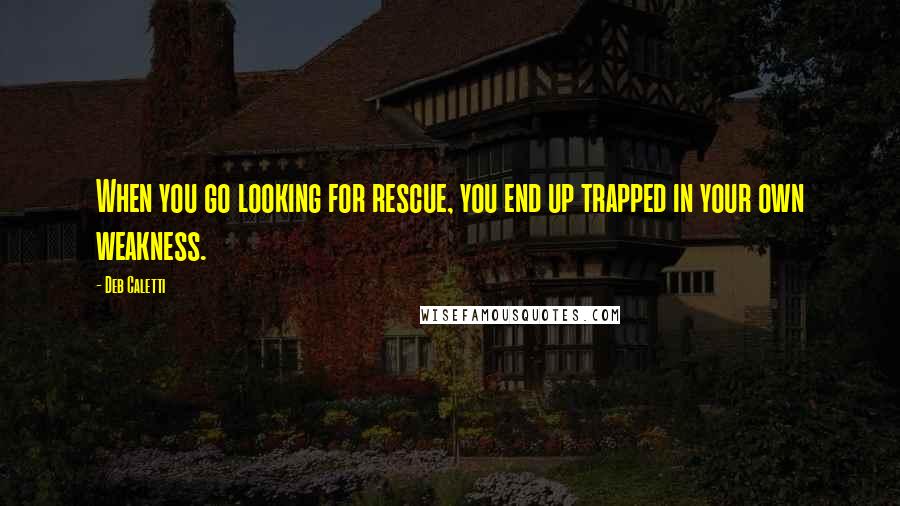 Deb Caletti Quotes: When you go looking for rescue, you end up trapped in your own weakness.