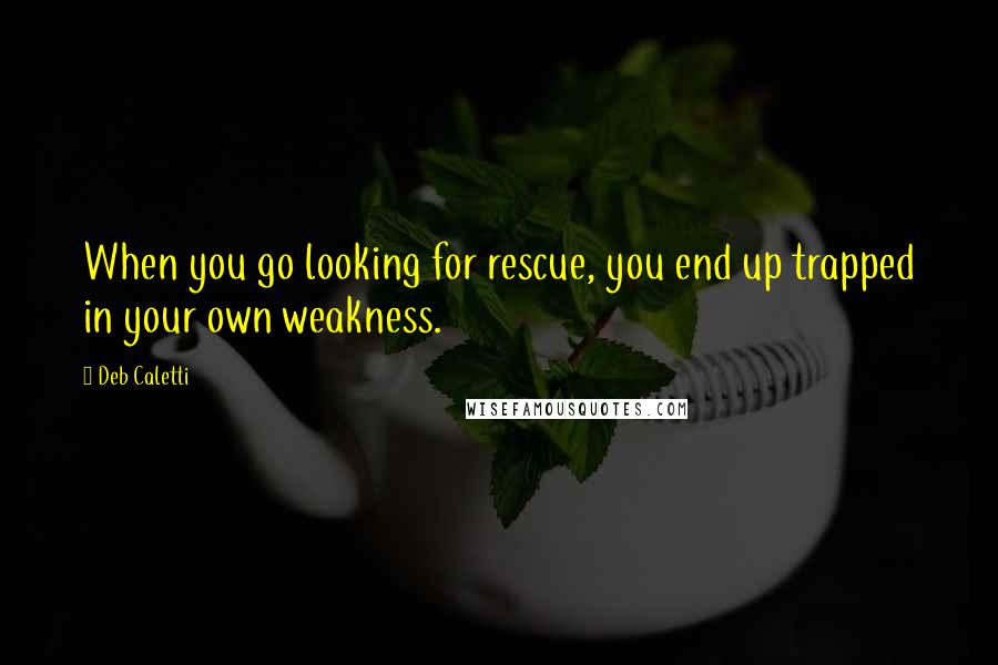 Deb Caletti Quotes: When you go looking for rescue, you end up trapped in your own weakness.