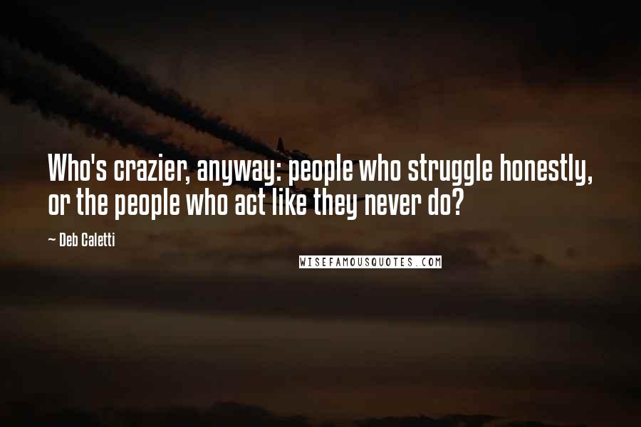 Deb Caletti Quotes: Who's crazier, anyway: people who struggle honestly, or the people who act like they never do?