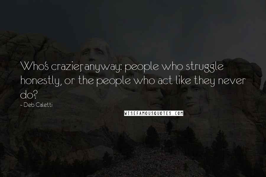 Deb Caletti Quotes: Who's crazier, anyway: people who struggle honestly, or the people who act like they never do?