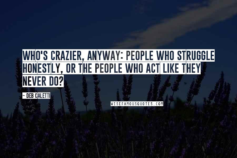 Deb Caletti Quotes: Who's crazier, anyway: people who struggle honestly, or the people who act like they never do?