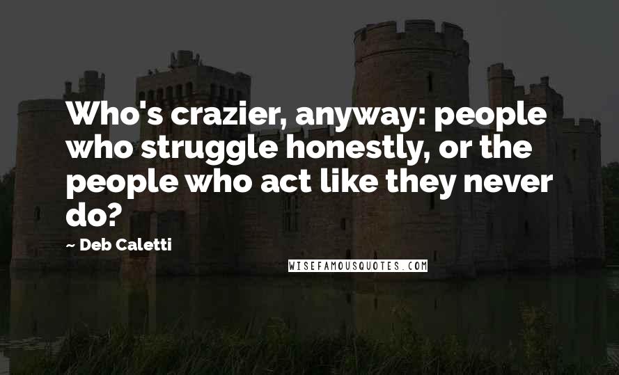 Deb Caletti Quotes: Who's crazier, anyway: people who struggle honestly, or the people who act like they never do?