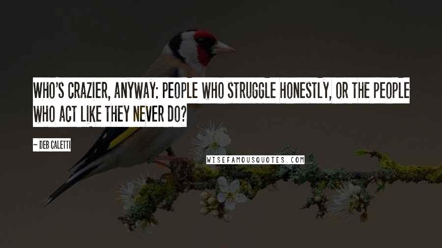 Deb Caletti Quotes: Who's crazier, anyway: people who struggle honestly, or the people who act like they never do?