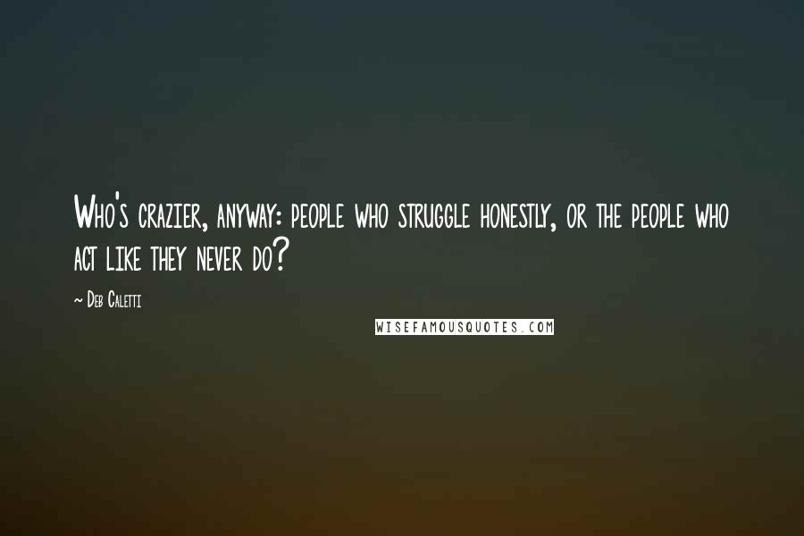 Deb Caletti Quotes: Who's crazier, anyway: people who struggle honestly, or the people who act like they never do?