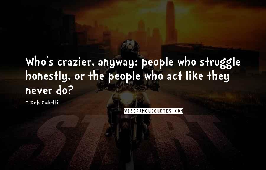 Deb Caletti Quotes: Who's crazier, anyway: people who struggle honestly, or the people who act like they never do?