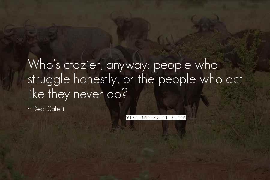 Deb Caletti Quotes: Who's crazier, anyway: people who struggle honestly, or the people who act like they never do?