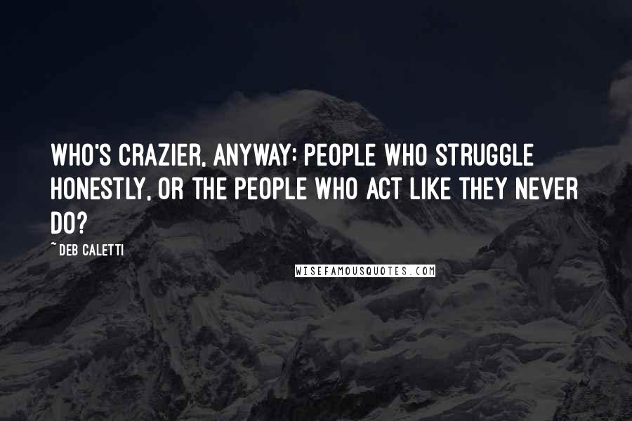 Deb Caletti Quotes: Who's crazier, anyway: people who struggle honestly, or the people who act like they never do?