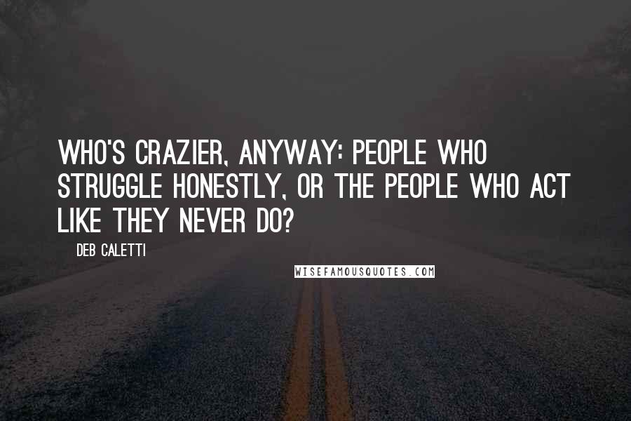 Deb Caletti Quotes: Who's crazier, anyway: people who struggle honestly, or the people who act like they never do?
