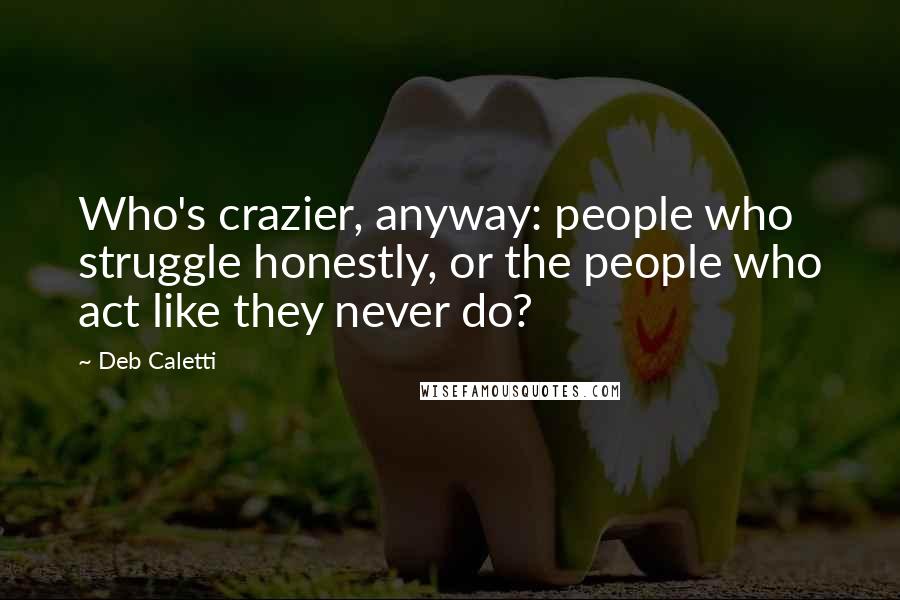 Deb Caletti Quotes: Who's crazier, anyway: people who struggle honestly, or the people who act like they never do?