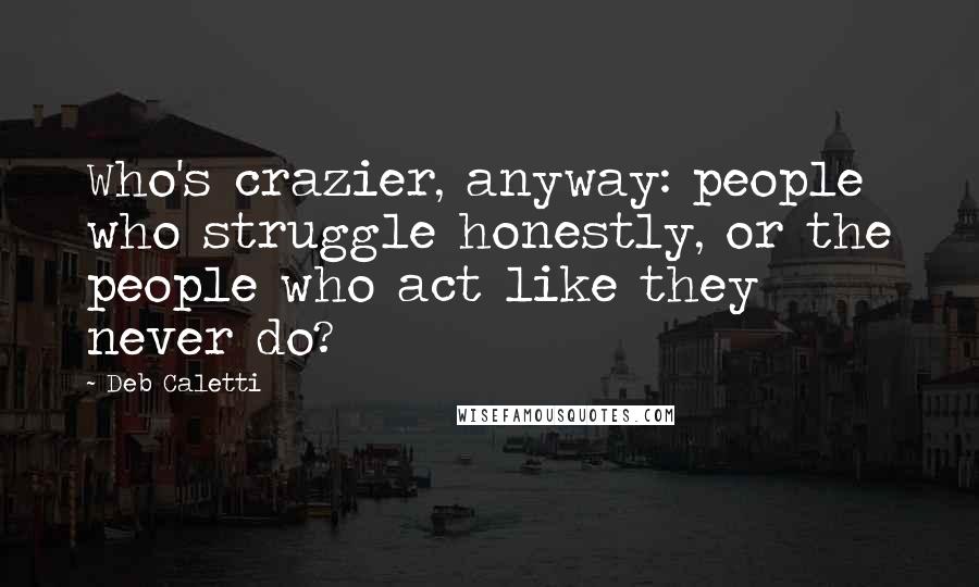 Deb Caletti Quotes: Who's crazier, anyway: people who struggle honestly, or the people who act like they never do?