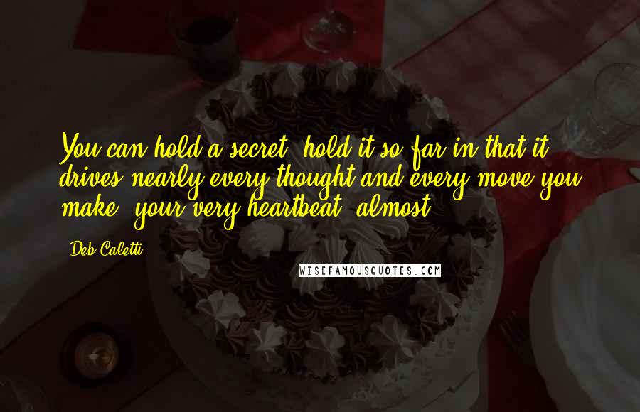 Deb Caletti Quotes: You can hold a secret, hold it so far in that it drives nearly every thought and every move you make- your very heartbeat, almost.