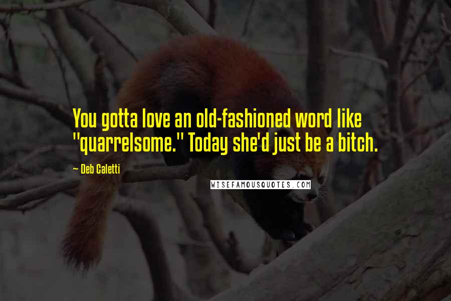 Deb Caletti Quotes: You gotta love an old-fashioned word like "quarrelsome." Today she'd just be a bitch.