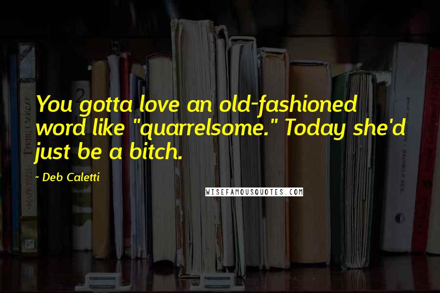 Deb Caletti Quotes: You gotta love an old-fashioned word like "quarrelsome." Today she'd just be a bitch.