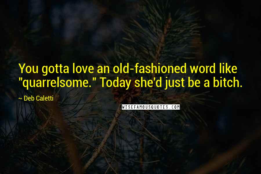 Deb Caletti Quotes: You gotta love an old-fashioned word like "quarrelsome." Today she'd just be a bitch.