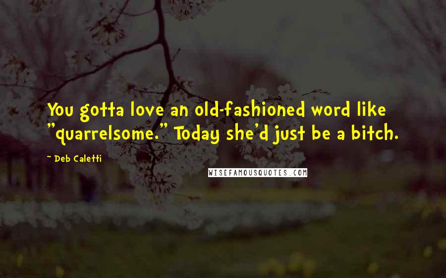 Deb Caletti Quotes: You gotta love an old-fashioned word like "quarrelsome." Today she'd just be a bitch.