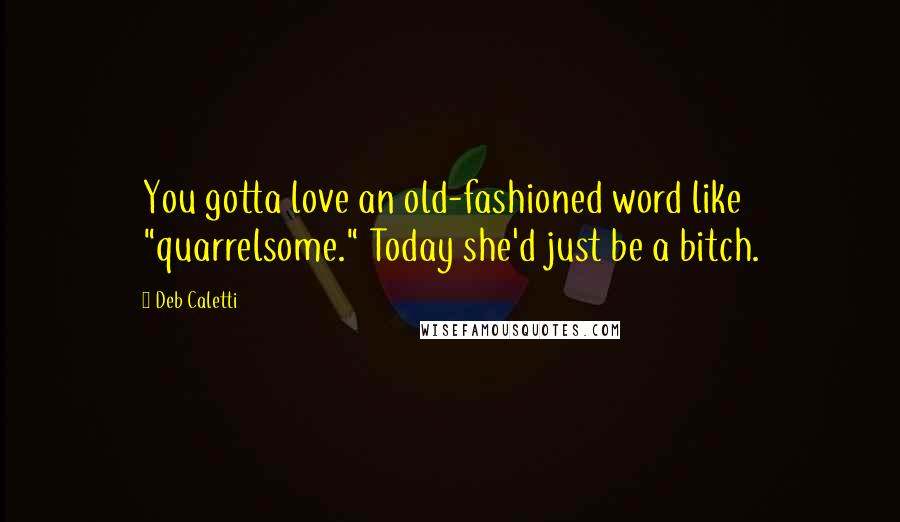 Deb Caletti Quotes: You gotta love an old-fashioned word like "quarrelsome." Today she'd just be a bitch.