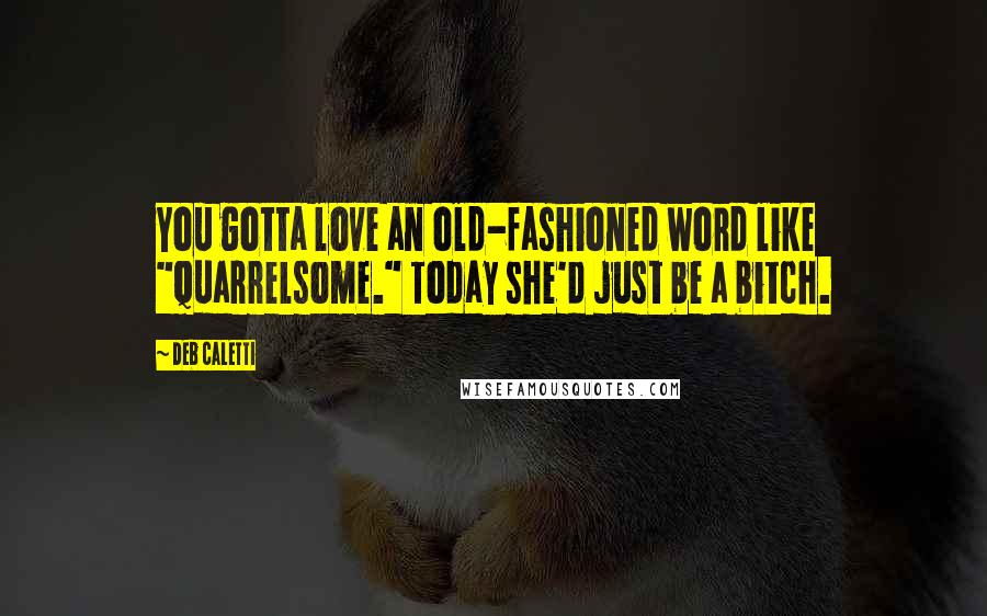 Deb Caletti Quotes: You gotta love an old-fashioned word like "quarrelsome." Today she'd just be a bitch.