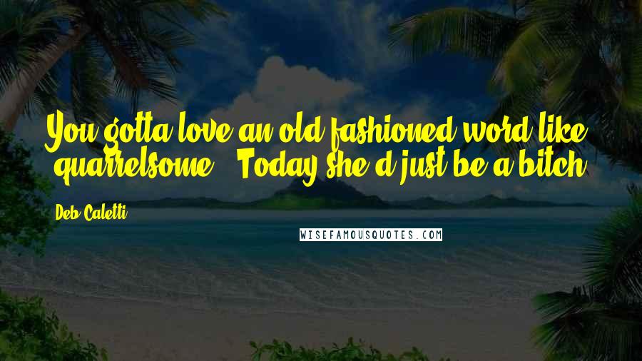 Deb Caletti Quotes: You gotta love an old-fashioned word like "quarrelsome." Today she'd just be a bitch.