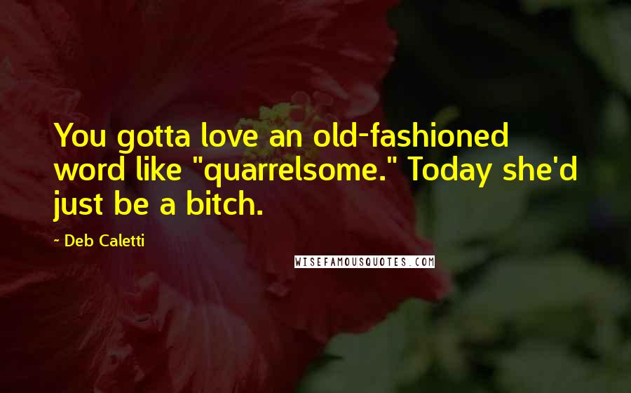 Deb Caletti Quotes: You gotta love an old-fashioned word like "quarrelsome." Today she'd just be a bitch.