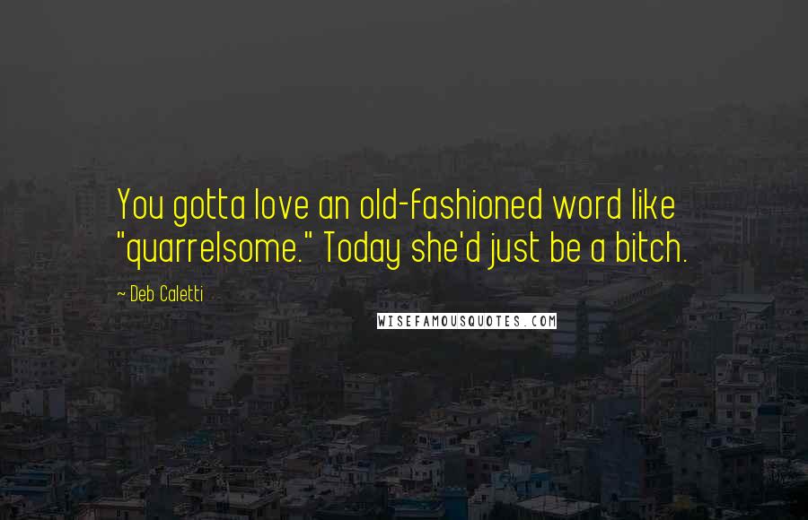 Deb Caletti Quotes: You gotta love an old-fashioned word like "quarrelsome." Today she'd just be a bitch.