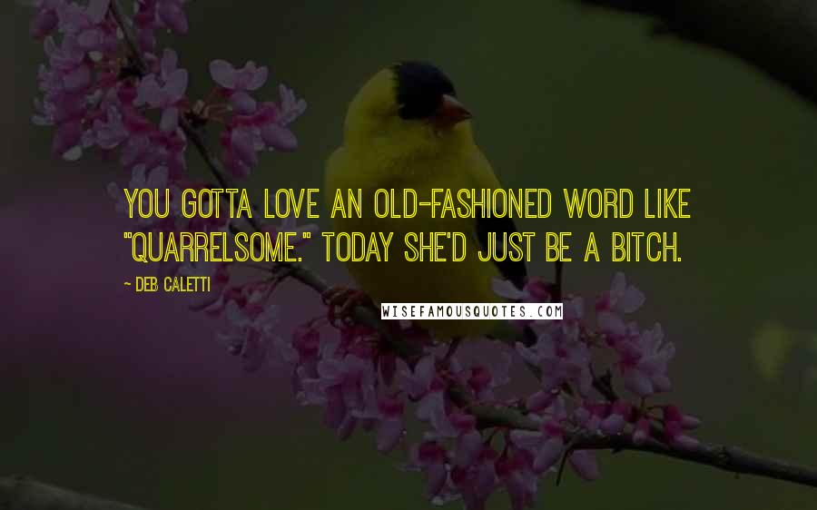 Deb Caletti Quotes: You gotta love an old-fashioned word like "quarrelsome." Today she'd just be a bitch.